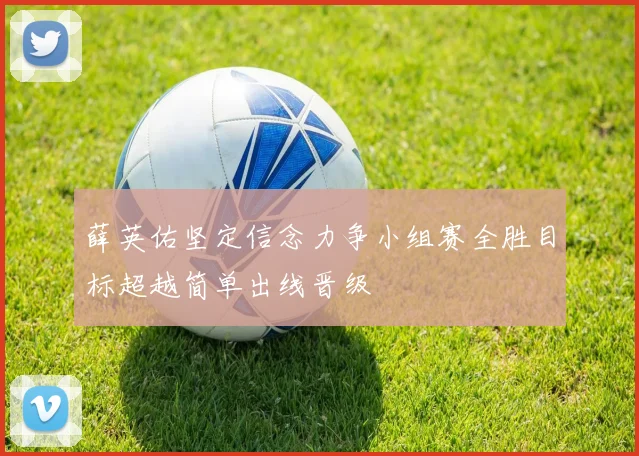 薛英佑坚定信念力争小组赛全胜目标超越简单出线晋级