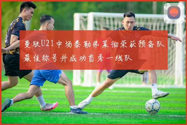 曼联U21中场泰勒弗莱彻荣获预备队最佳称号并成功首秀一线队