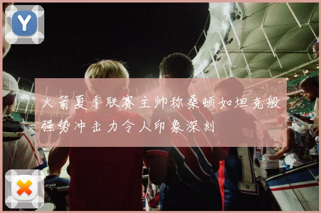火箭夏季联赛主帅称桑顿如坦克般强势冲击力令人印象深刻