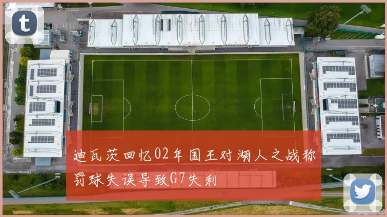 迪瓦茨回忆02年国王对湖人之战称罚球失误导致G7失利