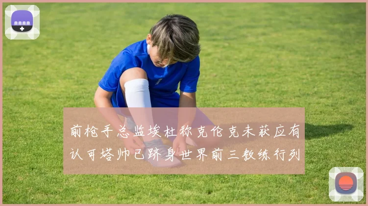 前枪手总监埃杜称克伦克未获应有认可塔帅已跻身世界前三教练行列