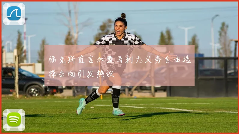 福克斯直言加盟马刺无义务自由选择去向引发热议