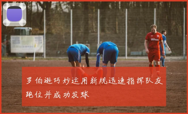罗伯逊巧妙运用新规迅速指挥队友跑位并成功发球