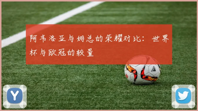 阿韦洛亚与姆总的荣耀对比：世界杯与欧冠的较量