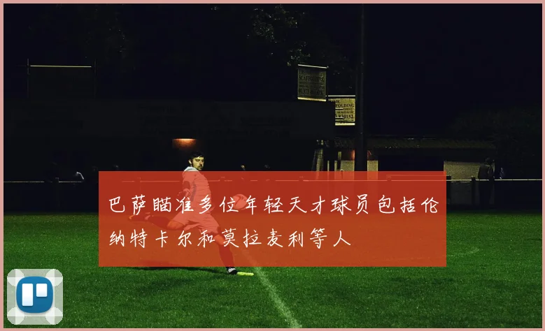 巴萨瞄准多位年轻天才球员包括伦纳特卡尔和莫拉麦利等人
