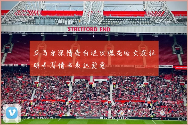 亚马尔深情告白送玫瑰花给女友拉明手写情书表达爱意