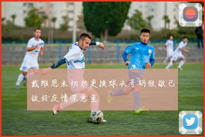 戴维恩米切尔更换球衣号码致敬已故好友情深意重