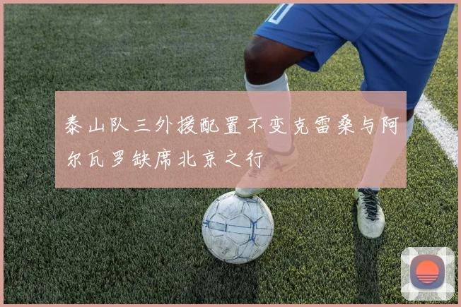 泰山队三外援配置不变克雷桑与阿尔瓦罗缺席北京之行