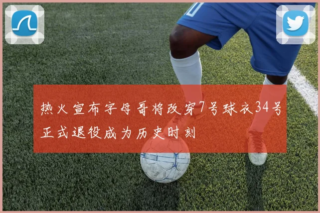 热火宣布字母哥将改穿7号球衣34号正式退役成为历史时刻