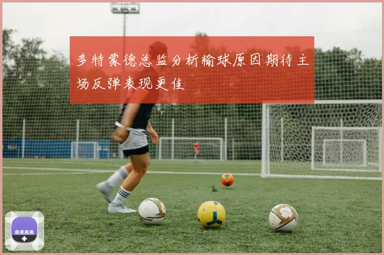 多特蒙德总监分析输球原因期待主场反弹表现更佳
