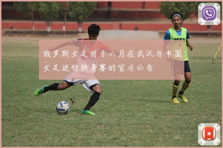 俄罗斯女足将于六月在武汉与中国女足进行热身赛的官方公告